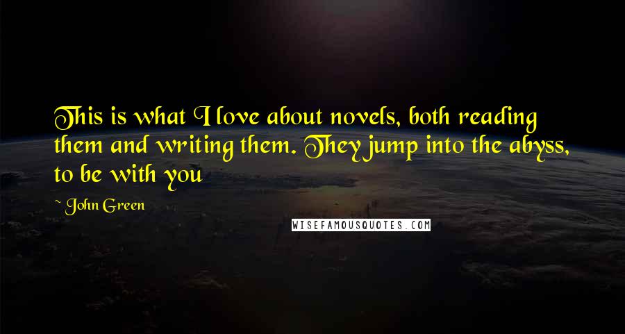 John Green Quotes: This is what I love about novels, both reading them and writing them. They jump into the abyss, to be with you