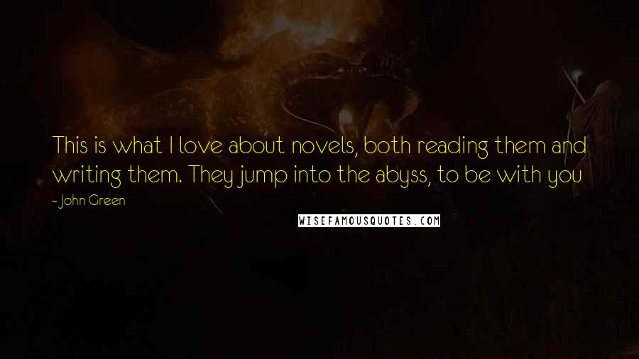 John Green Quotes: This is what I love about novels, both reading them and writing them. They jump into the abyss, to be with you