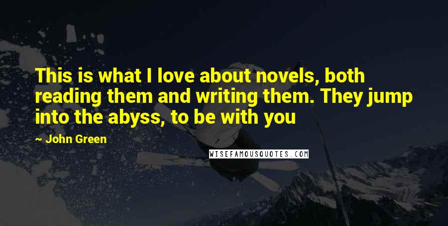 John Green Quotes: This is what I love about novels, both reading them and writing them. They jump into the abyss, to be with you