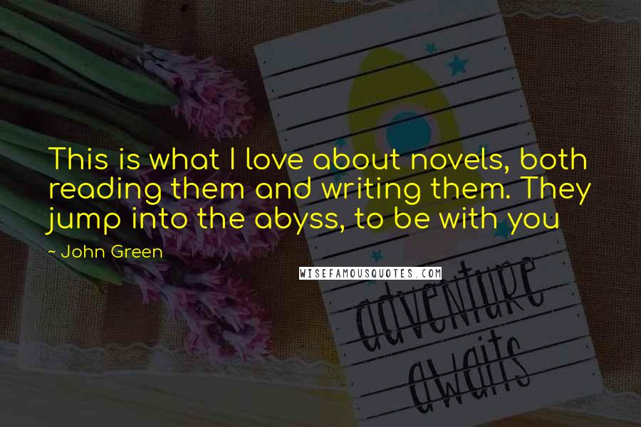 John Green Quotes: This is what I love about novels, both reading them and writing them. They jump into the abyss, to be with you