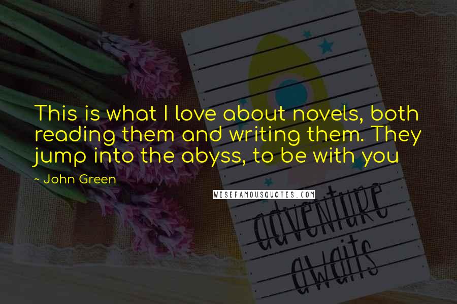 John Green Quotes: This is what I love about novels, both reading them and writing them. They jump into the abyss, to be with you