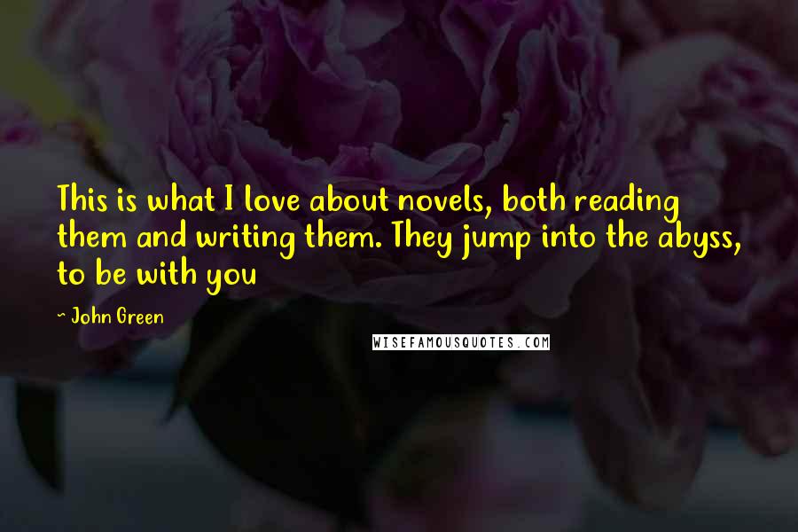 John Green Quotes: This is what I love about novels, both reading them and writing them. They jump into the abyss, to be with you