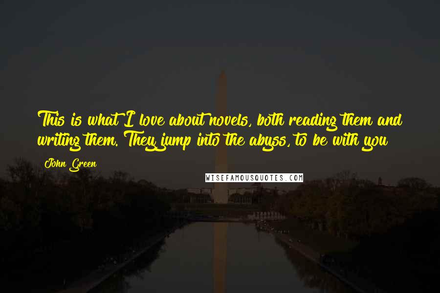 John Green Quotes: This is what I love about novels, both reading them and writing them. They jump into the abyss, to be with you