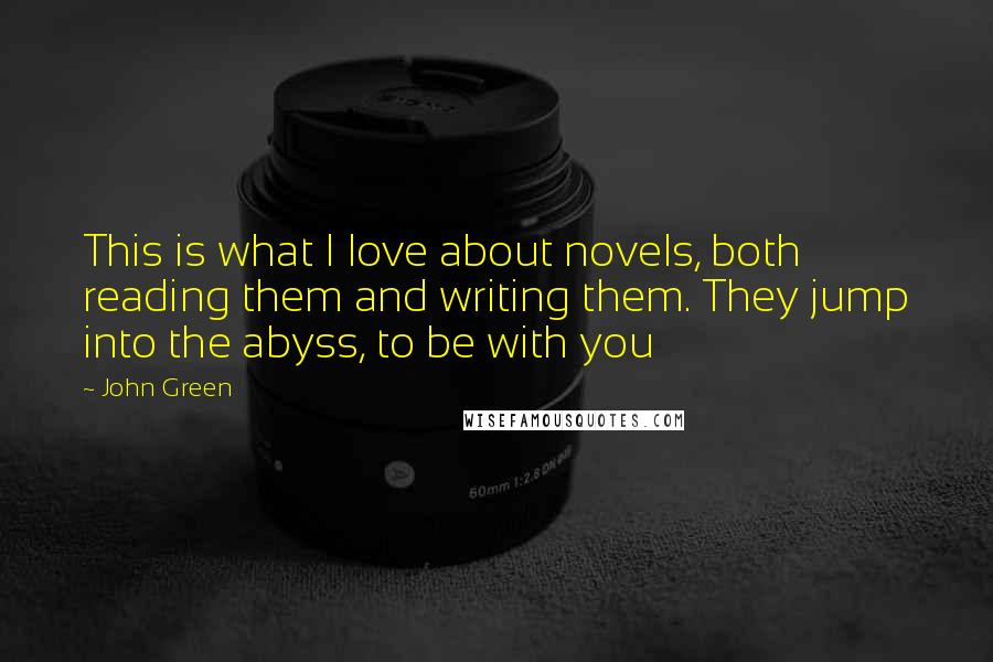 John Green Quotes: This is what I love about novels, both reading them and writing them. They jump into the abyss, to be with you