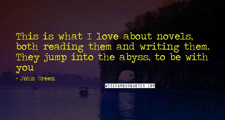 John Green Quotes: This is what I love about novels, both reading them and writing them. They jump into the abyss, to be with you