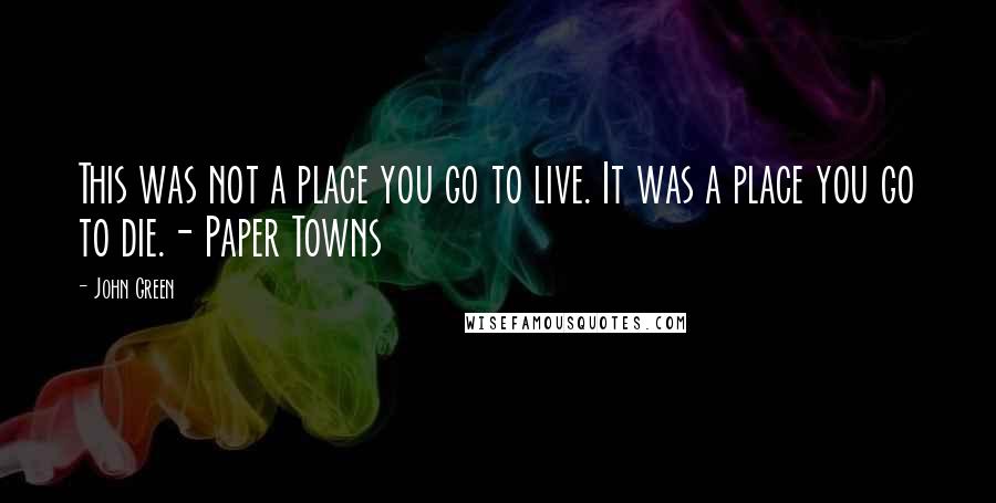 John Green Quotes: This was not a place you go to live. It was a place you go to die.- Paper Towns