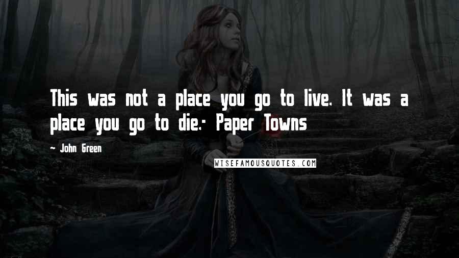 John Green Quotes: This was not a place you go to live. It was a place you go to die.- Paper Towns