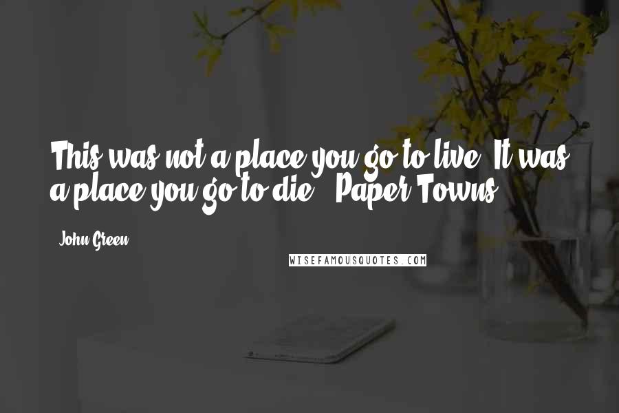 John Green Quotes: This was not a place you go to live. It was a place you go to die.- Paper Towns