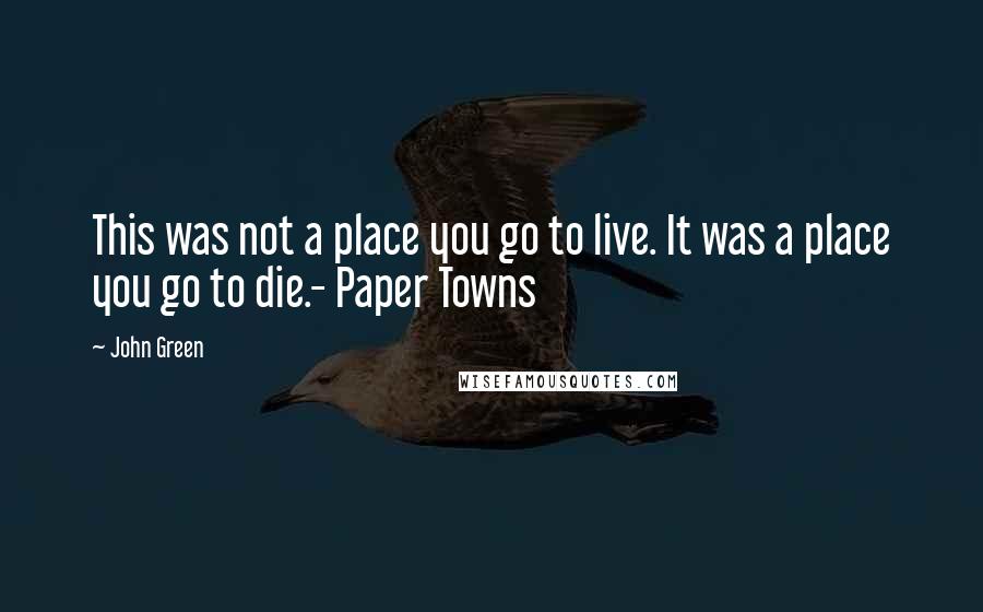 John Green Quotes: This was not a place you go to live. It was a place you go to die.- Paper Towns