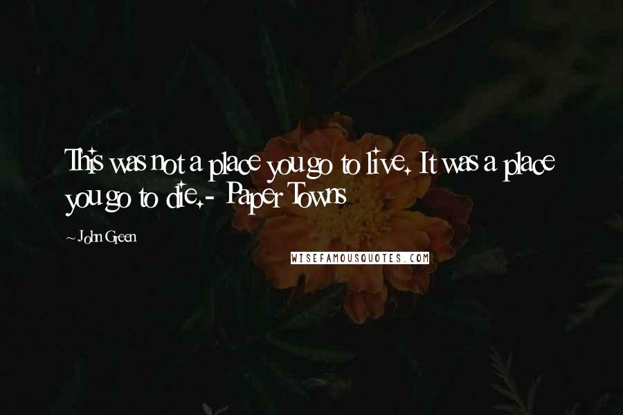 John Green Quotes: This was not a place you go to live. It was a place you go to die.- Paper Towns