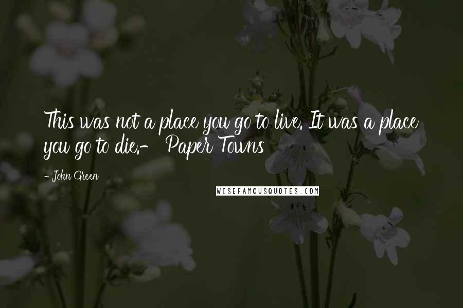John Green Quotes: This was not a place you go to live. It was a place you go to die.- Paper Towns