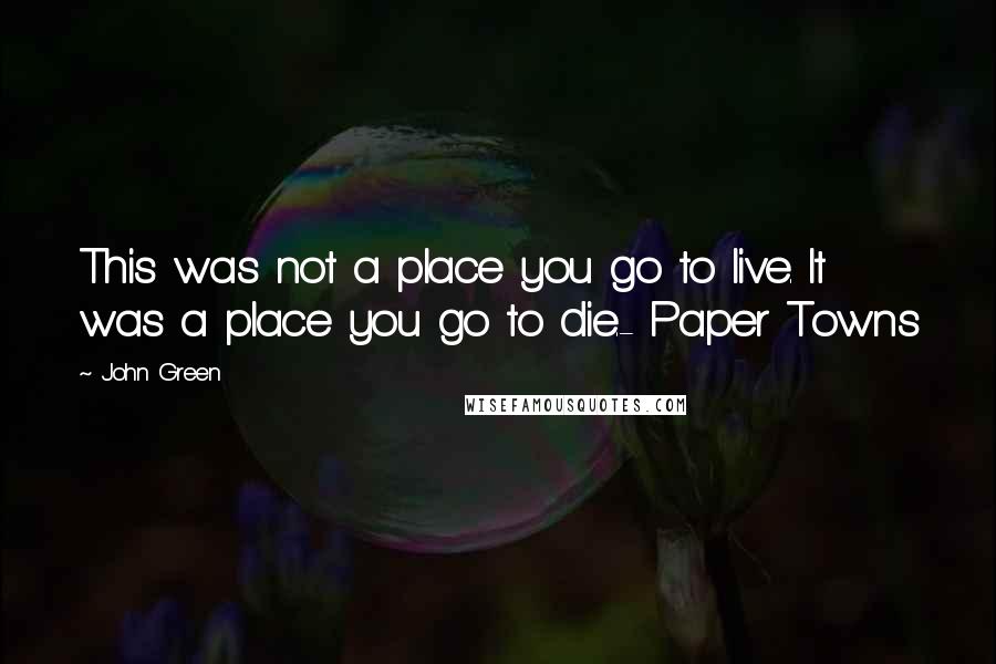 John Green Quotes: This was not a place you go to live. It was a place you go to die.- Paper Towns