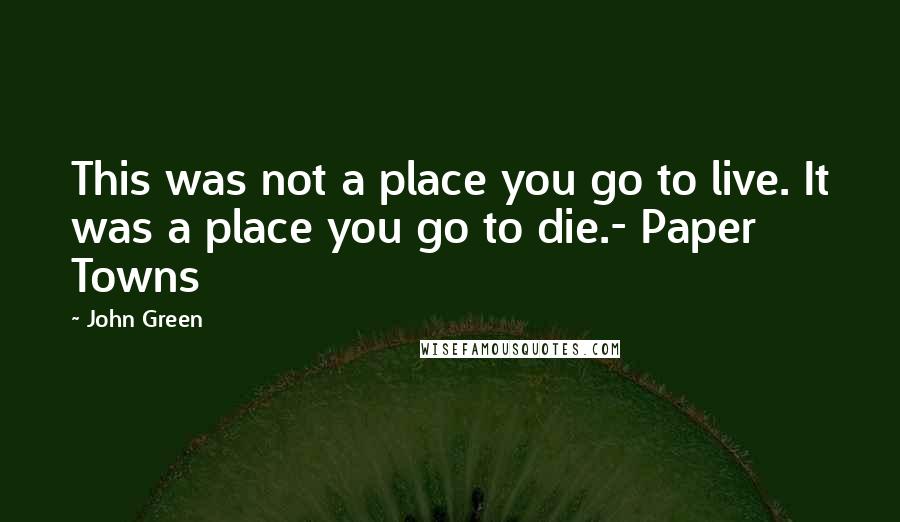 John Green Quotes: This was not a place you go to live. It was a place you go to die.- Paper Towns