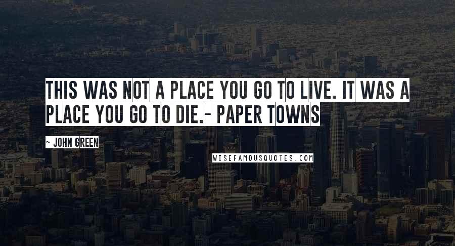 John Green Quotes: This was not a place you go to live. It was a place you go to die.- Paper Towns