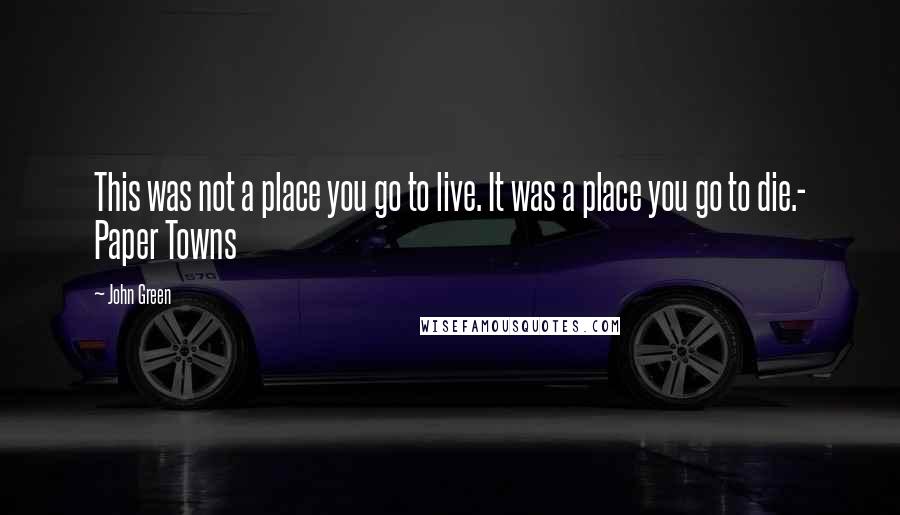 John Green Quotes: This was not a place you go to live. It was a place you go to die.- Paper Towns