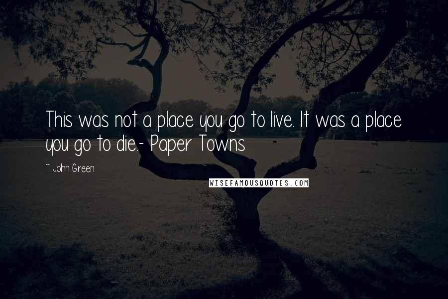 John Green Quotes: This was not a place you go to live. It was a place you go to die.- Paper Towns