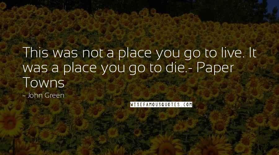 John Green Quotes: This was not a place you go to live. It was a place you go to die.- Paper Towns