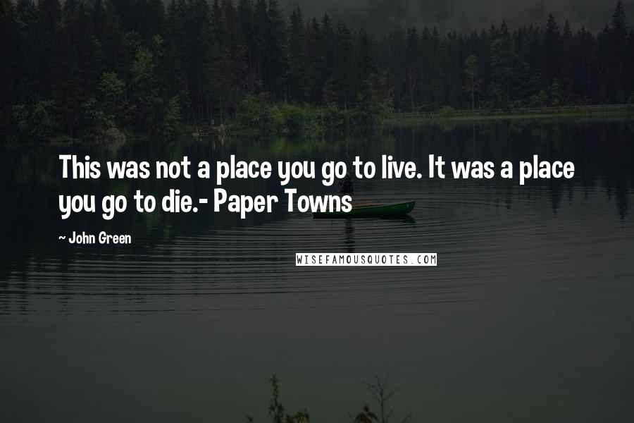 John Green Quotes: This was not a place you go to live. It was a place you go to die.- Paper Towns