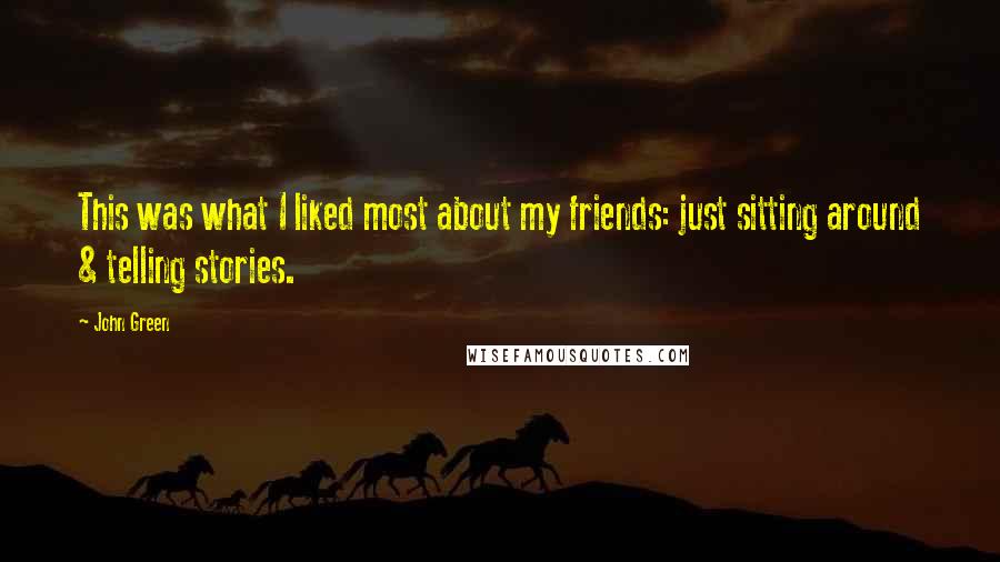 John Green Quotes: This was what I liked most about my friends: just sitting around & telling stories.