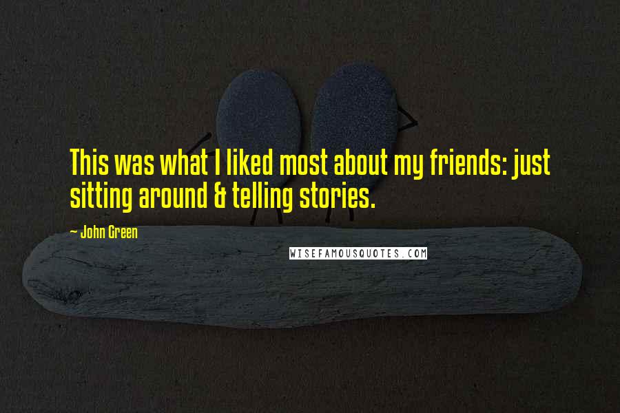 John Green Quotes: This was what I liked most about my friends: just sitting around & telling stories.