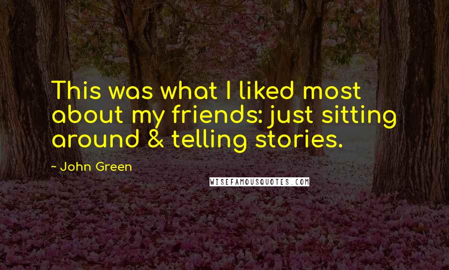 John Green Quotes: This was what I liked most about my friends: just sitting around & telling stories.