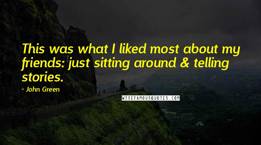 John Green Quotes: This was what I liked most about my friends: just sitting around & telling stories.