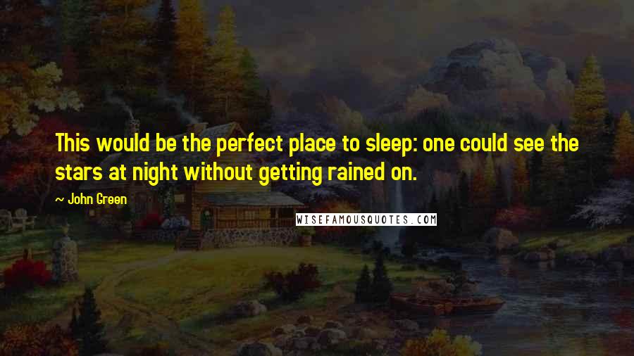 John Green Quotes: This would be the perfect place to sleep: one could see the stars at night without getting rained on.