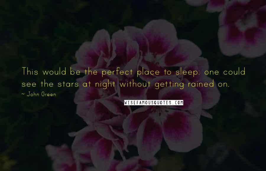 John Green Quotes: This would be the perfect place to sleep: one could see the stars at night without getting rained on.