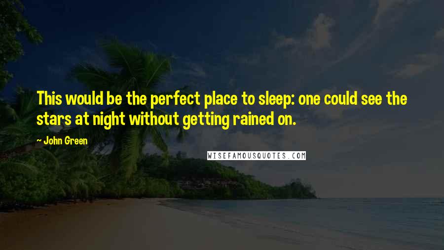 John Green Quotes: This would be the perfect place to sleep: one could see the stars at night without getting rained on.