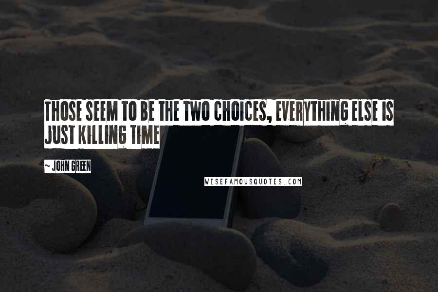 John Green Quotes: Those seem to be the two choices, everything else is just killing time