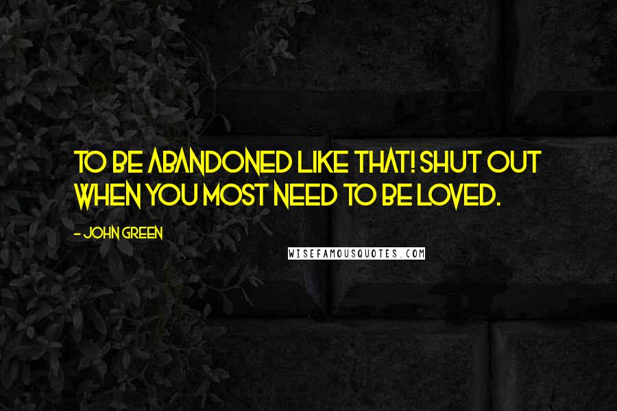 John Green Quotes: To be abandoned like that! Shut out when you most need to be loved.