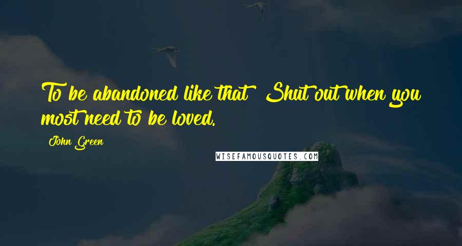 John Green Quotes: To be abandoned like that! Shut out when you most need to be loved.