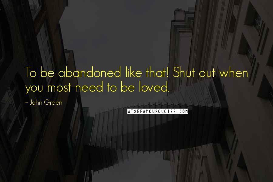 John Green Quotes: To be abandoned like that! Shut out when you most need to be loved.