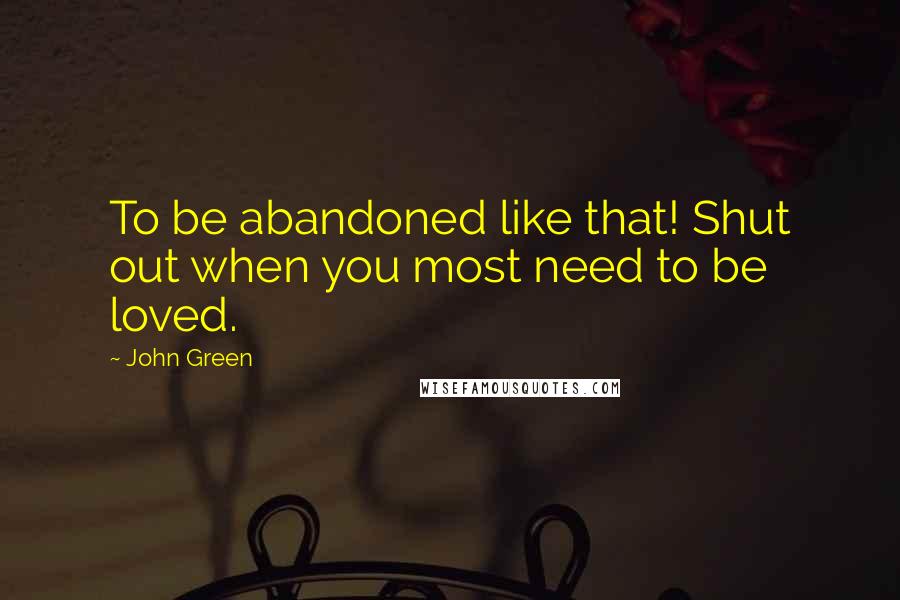 John Green Quotes: To be abandoned like that! Shut out when you most need to be loved.