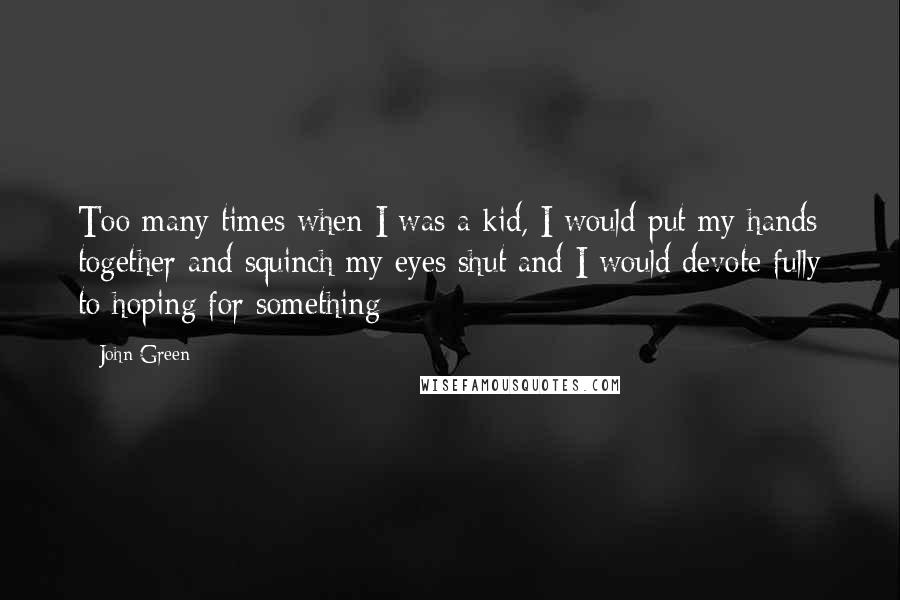 John Green Quotes: Too many times when I was a kid, I would put my hands together and squinch my eyes shut and I would devote fully to hoping for something