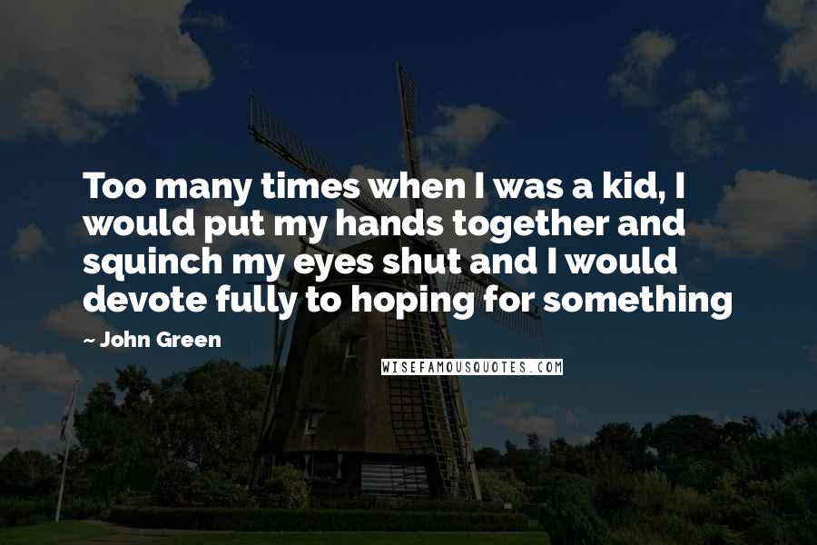 John Green Quotes: Too many times when I was a kid, I would put my hands together and squinch my eyes shut and I would devote fully to hoping for something