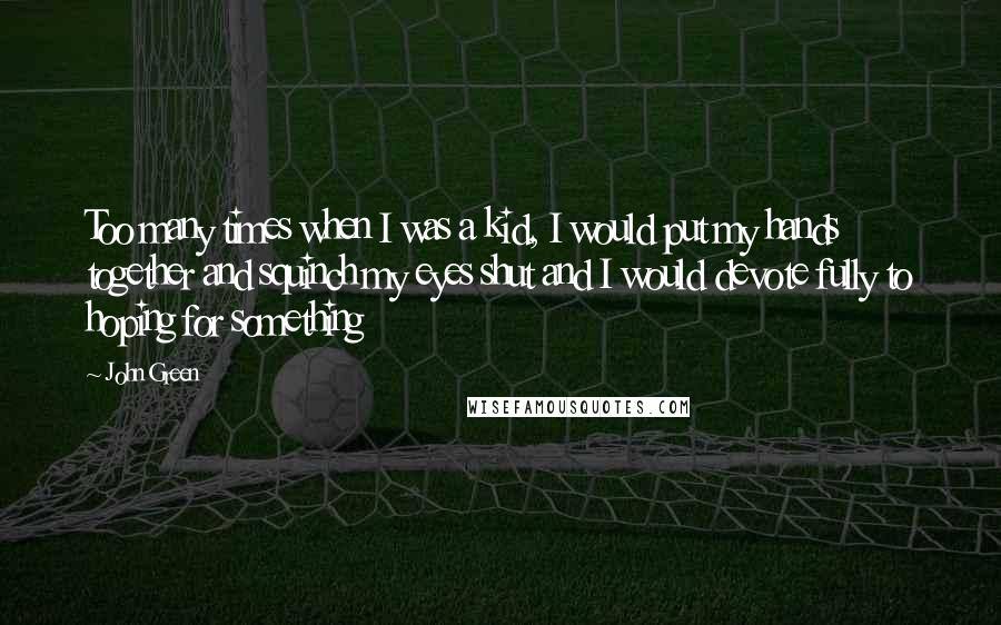 John Green Quotes: Too many times when I was a kid, I would put my hands together and squinch my eyes shut and I would devote fully to hoping for something