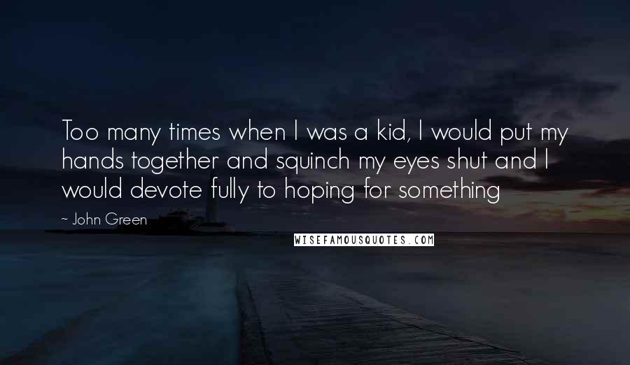 John Green Quotes: Too many times when I was a kid, I would put my hands together and squinch my eyes shut and I would devote fully to hoping for something
