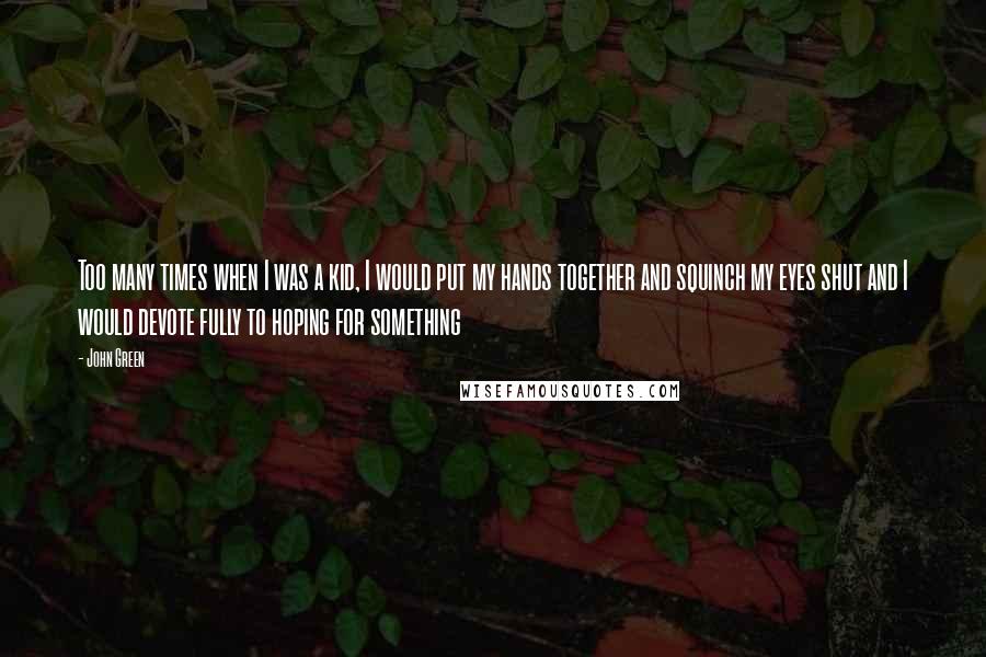 John Green Quotes: Too many times when I was a kid, I would put my hands together and squinch my eyes shut and I would devote fully to hoping for something