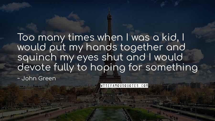 John Green Quotes: Too many times when I was a kid, I would put my hands together and squinch my eyes shut and I would devote fully to hoping for something