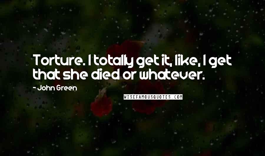 John Green Quotes: Torture. I totally get it, like, I get that she died or whatever.