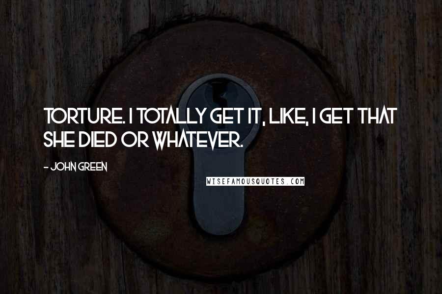 John Green Quotes: Torture. I totally get it, like, I get that she died or whatever.