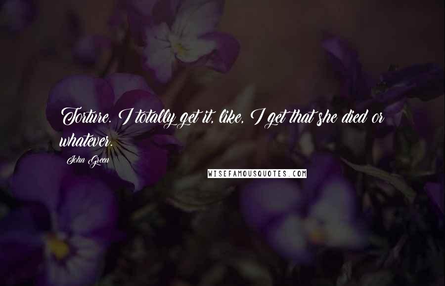 John Green Quotes: Torture. I totally get it, like, I get that she died or whatever.