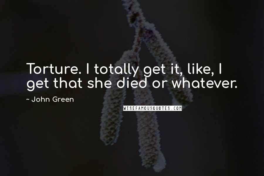 John Green Quotes: Torture. I totally get it, like, I get that she died or whatever.