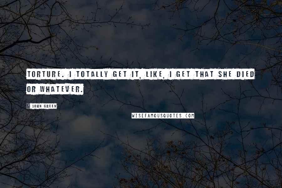 John Green Quotes: Torture. I totally get it, like, I get that she died or whatever.