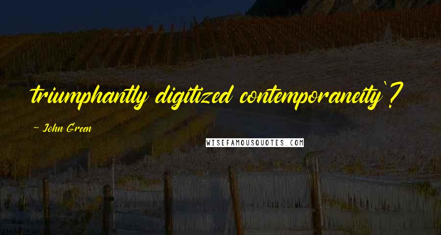 John Green Quotes: triumphantly digitized contemporaneity'?