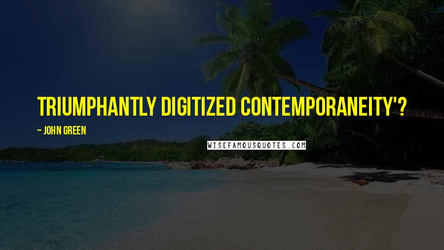 John Green Quotes: triumphantly digitized contemporaneity'?