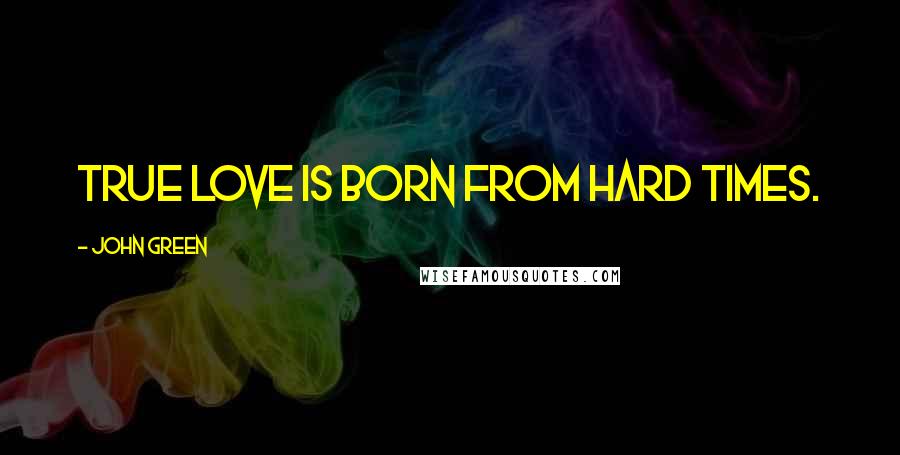John Green Quotes: True love is born from hard times.