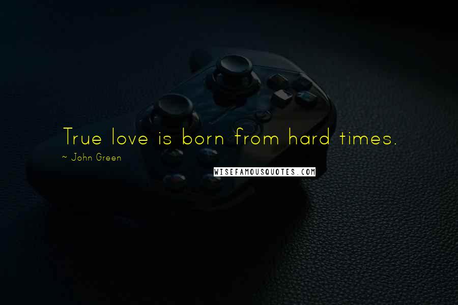 John Green Quotes: True love is born from hard times.