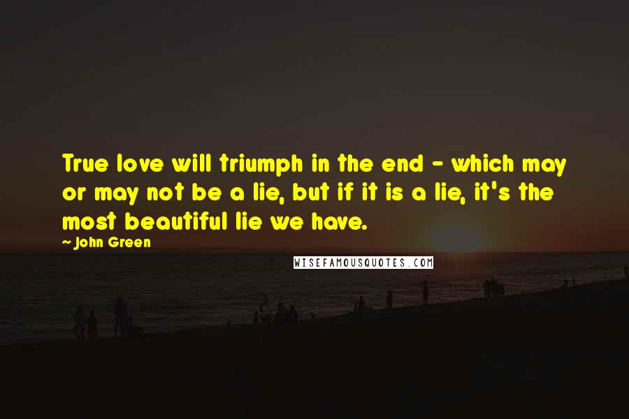 John Green Quotes: True love will triumph in the end - which may or may not be a lie, but if it is a lie, it's the most beautiful lie we have.